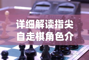 详细解读指尖自走棋角色介绍：打破传统棋类游戏的创新设计和独特竞技性