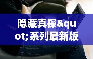 隐藏真探"系列最新版即将上线，究竟会掀起怎样的剧情风暴？揭秘新章节最新消息