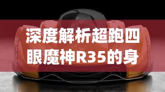 深度解析超跑四眼魔神R35的身世与价值：究竟多少钱才能拥有这样的豪车[愉快]