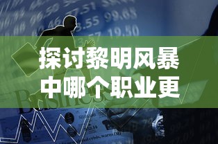 探讨黎明风暴中哪个职业更厉害：从职业技能、战斗力和潜力三个角度进行分析比较