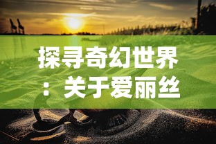 探寻奇幻世界：关于爱丽丝梦游仙境的解谜游戏和它如何塑造深度游戏体验的深度讨论