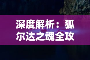 深度解析：狐尔达之魂全攻略与隐藏要点揭秘，克服挑战实现游戏完美通关