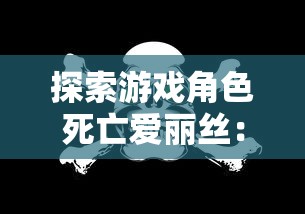 探索游戏角色死亡爱丽丝：作为力量象征她如何影响玩家决策与情感体验