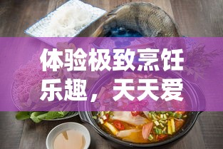 体验极致烹饪乐趣，天天爱烹饪无限钻石版全新上线，告别广告，自由锁定各类独家食谱