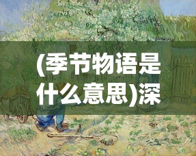 (季节物语是什么意思)深度探索：季节物语的涵义及其在文学和艺术中的独特表现方式