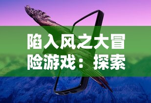 陷入风之大冒险游戏：探索世界的秘密与魅力，开启春风十里，不如你的奇幻旅程