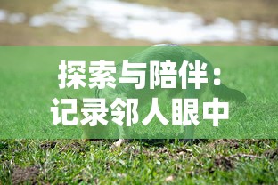 探索与陪伴：记录邻人眼中我家宠物不可能的萌化过程，揭示人类与萌宠之间无法断裂的情感纽带