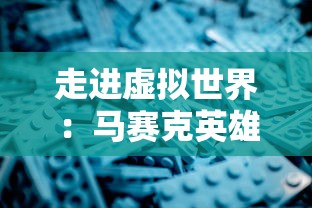 走进虚拟世界：马赛克英雄攻略的深度探讨及高效游戏策略全解析