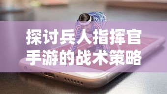 探讨兵人指挥官手游的战术策略和角色成长：如何有效提升游戏战斗力？