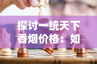 探讨一统天下香烟价格：如何在行业竞争中实现合理定价并保持良好市场份额