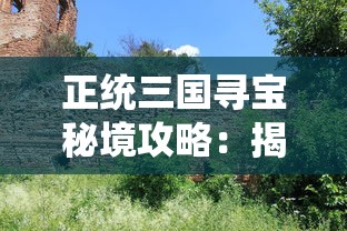 正统三国寻宝秘境攻略：揭秘历史迷雾，全面解析三国遗址寻宝策略与难点突破