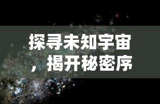 探寻未知宇宙，揭开秘密序章——盘点游戏《帕尼亚战纪星云英雄》中令人震撼的角色设定与战斗策略