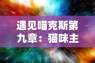 遇见喵克斯第九章：猫咪主宰星系的挑战与探索，揭秘科技与生物的奇妙结合