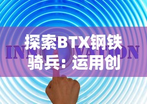 探索BTX钢铁骑兵: 运用创新科技，推动中国钢铁行业转型升级的秘密武器