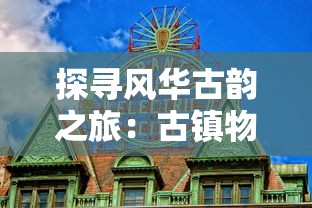 探寻风华古韵之旅：古镇物语安卓手机版，你的口袋里的文化遗产