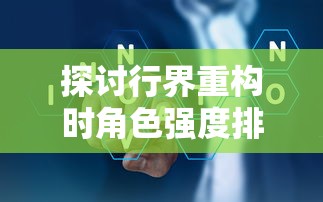 探讨行界重构时角色强度排行，揭示行业转型实施过程中重塑角色实力的重要性