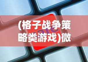 (格子战争策略类游戏)微信小游戏格子战争：防御策略与攻击技巧的完美结合