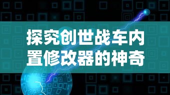 探究创世战车内置修改器的神奇魅力：一步一步带你体验最前沿的电子竞技科技