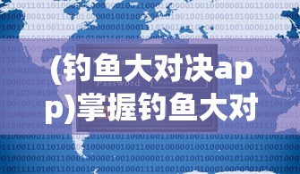 (钓鱼大对决app)掌握钓鱼大对决辅助器安卓版本：解析利用技巧提升游戏体验