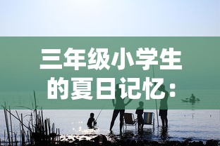 三年级小学生的夏日记忆：品味大海的美丽与神秘，享受海边玩耍的欢乐时光，一份100字的精彩旅游作文