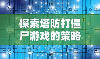 探索塔防打僵尸游戏的策略与技巧：专家分享成功通关的秘诀与实战经验