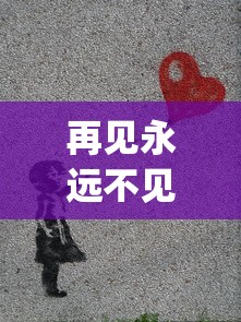 再见永远不见大结局"：探索生死离别的苦痛，人性挣扎与爱的价值的最终告别