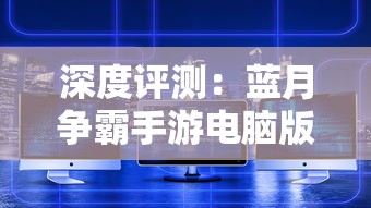 深度评测：蓝月争霸手游电脑版带来全新玩家体验，真实战场感觉十足