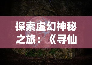 探索虚幻神秘之旅：《寻仙问情记炼蛊配方》中的古老阵法与炼蛊秘术揭秘