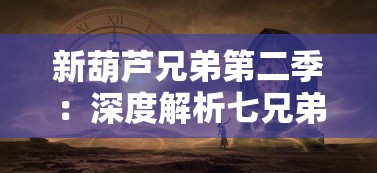 新葫芦兄弟第二季：深度解析七兄弟再度合力，通关神秘关卡的幸福和困难