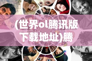 (世界ol腾讯版下载地址)腾讯推出全新版本《世界OL》: 结合先进技术提升玩家游戏体验