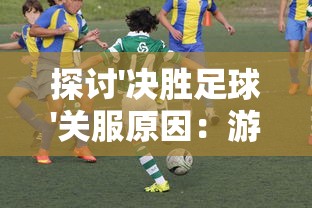 探讨'决胜足球'关服原因:游戏运营困难还是玩家体验问题引发的结果? 探讨'决胜足球'关服原因:游戏运营困难还是玩家体验问题引发的结果?