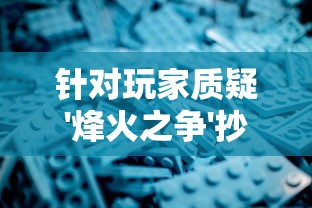 针对玩家质疑'烽火之争'抄袭风波，深度解析与该游戏被指控抄袭的'部落冲突'之间的相似及不同