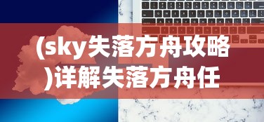 (sky失落方舟攻略)详解失落方舟任务流程：从新手入门到高级玩家的完全攻略