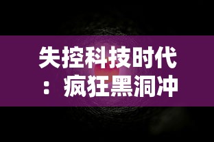 失控科技时代：疯狂黑洞冲冲冲，人类科技能否拯救宇宙的终极危机?