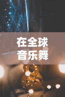 在全球音乐舞台展示独特风采:深入剖析音乐世界赛特斯的魅力与变革之道 在全球音乐舞台展示独特风采:深入剖析音乐世界赛特斯的魅力与变革之道