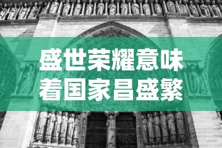 盛世荣耀意味着国家昌盛繁荣：揭秘历史文化背景下的盛世荣耀定义及其对现代社会的影响