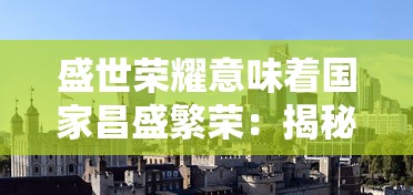 盛世荣耀意味着国家昌盛繁荣：揭秘历史文化背景下的盛世荣耀定义及其对现代社会的影响