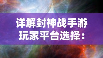 详解封神战手游玩家平台选择：哪个平台适合你体验封神战手游的世界?