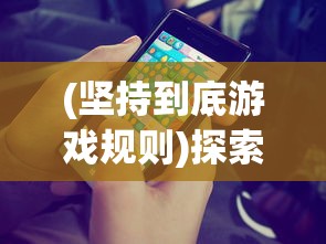 (坚持到底游戏规则)探索手游魅力：以坚持到底的精神解析百年等待的答案