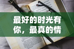 最好的时光有你，最真的情感因你：以'同桌200字作文'为主题的深情回忆录