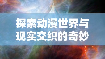 探索动漫世界与现实交织的奇妙：以时空中的绘旅人为镜，揭秘动漫与现实的互动关联