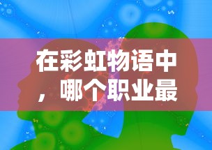 在彩虹物语中，哪个职业最强大？游戏内职业能力分析与职业选择推荐