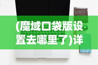 (魔域口袋版设置去哪里了)详解魔域口袋版游戏设置在哪：从新手到老手的全面操作指南