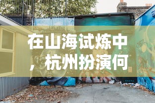 在山海试炼中，杭州扮演何种角色？探寻城市与环保之间的互动方式