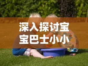 深入探讨宝宝巴士小小船长儿歌对孩子早期能力培养和性格塑造的影响研究