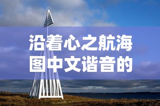 沿着心之航海图中文谐音的音符，探索人生航程中的真谛与自我价值及其心灵潜能的隐秘奥秘