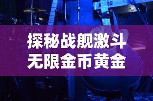 探秘战舰激斗无限金币黄金铂金：轻松获得财富，开启全新海战冒险模式