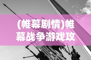 (帷幕剧情)帷幕战争游戏攻略：最值得推荐的英雄角色及其操控技巧详解